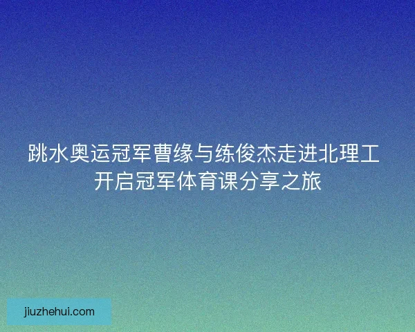 跳水奥运冠军曹缘与练俊杰走进北理工 开启冠军体育课分享之旅