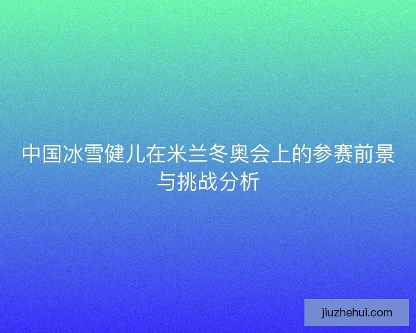 中国冰雪健儿在米兰冬奥会上的参赛前景与挑战分析
