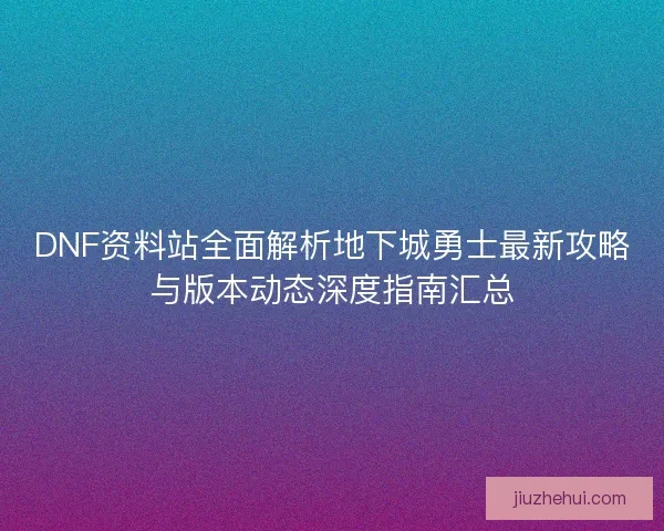 DNF资料站全面解析地下城勇士最新攻略与版本动态深度指南汇总