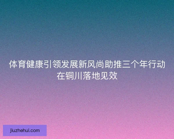 体育健康引领发展新风尚助推三个年行动在铜川落地见效