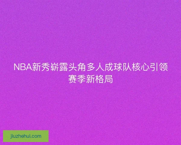 NBA新秀崭露头角多人成球队核心引领赛季新格局